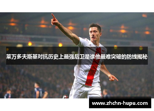 莱万多夫斯基对抗历史上最强后卫是谁他最难突破的防线揭秘