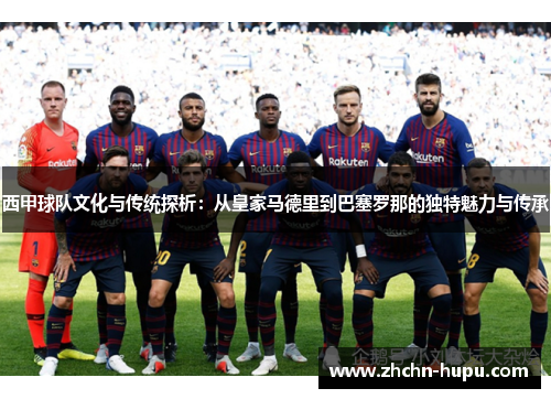 西甲球队文化与传统探析：从皇家马德里到巴塞罗那的独特魅力与传承
