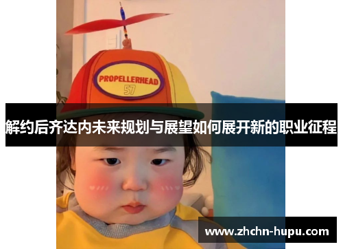 解约后齐达内未来规划与展望如何展开新的职业征程