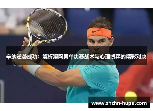 辛纳逆袭成功：解析澳网男单决赛战术与心理博弈的精彩对决