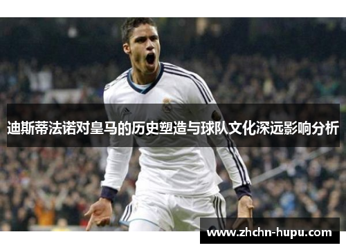 迪斯蒂法诺对皇马的历史塑造与球队文化深远影响分析