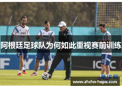 阿根廷足球队为何如此重视赛前训练 阿根廷足球队为何如此重视赛前训练