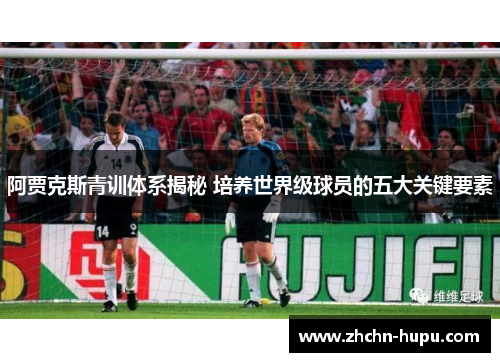 阿贾克斯青训体系揭秘 培养世界级球员的五大关键要素 阿贾克斯青训体系揭秘 培养世界级球员的五大关键要素
