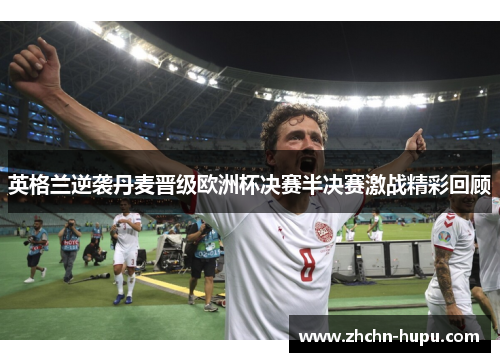 英格兰逆袭丹麦晋级欧洲杯决赛半决赛激战精彩回顾