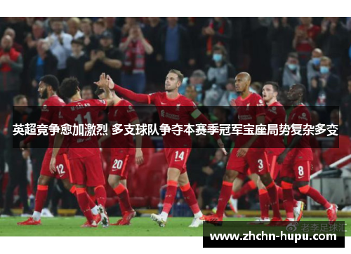 英超竞争愈加激烈 多支球队争夺本赛季冠军宝座局势复杂多变 英超竞争愈加激烈 多支球队争夺本赛季冠军宝座局势复杂多变