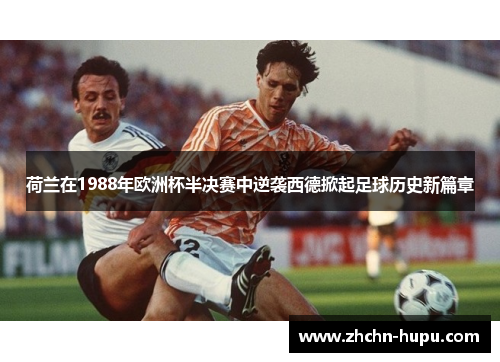 荷兰在1988年欧洲杯半决赛中逆袭西德掀起足球历史新篇章