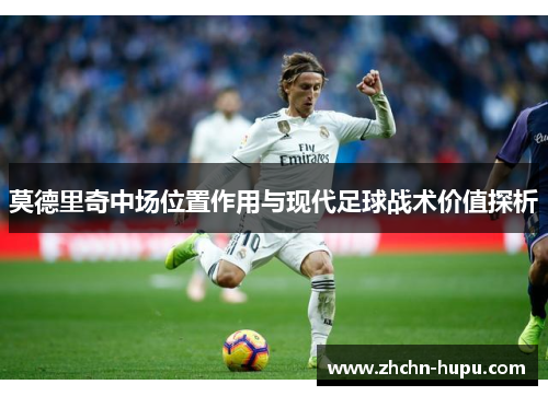 莫德里奇中场位置作用与现代足球战术价值探析 莫德里奇中场位置作用与现代足球战术价值探析