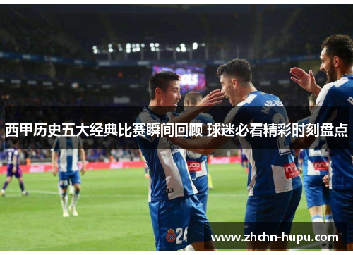 西甲历史五大经典比赛瞬间回顾 球迷必看精彩时刻盘点