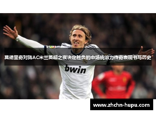 莫德里奇对阵AC米兰英超之夜决定胜负的中场统治力传奇表现书写历史