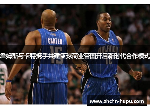 詹姆斯与卡特携手共建篮球商业帝国开启新时代合作模式