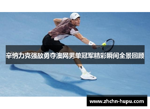 辛纳力克强敌勇夺澳网男单冠军精彩瞬间全景回顾