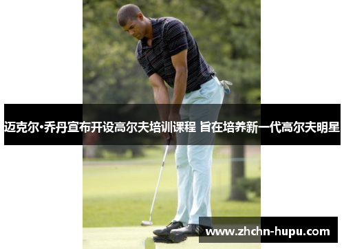 迈克尔·乔丹宣布开设高尔夫培训课程 旨在培养新一代高尔夫明星