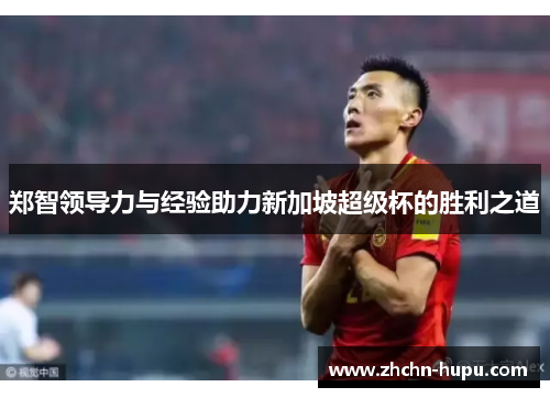 郑智领导力与经验助力新加坡超级杯的胜利之道