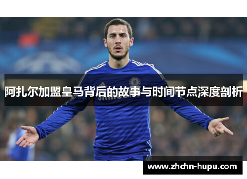 阿扎尔加盟皇马背后的故事与时间节点深度剖析