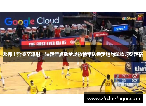 邓弗里斯凌空爆射一锤定音点燃全场激情带队锁定胜局荣耀时刻定格