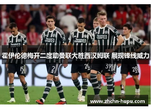 霍伊伦德梅开二度助曼联大胜西汉姆联 展现锋线威力