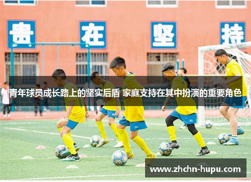 青年球员成长路上的坚实后盾 家庭支持在其中扮演的重要角色