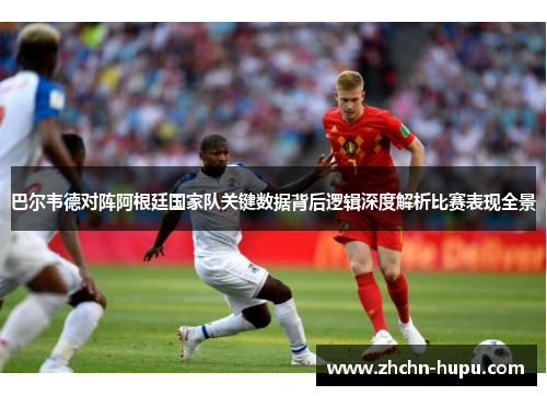 巴尔韦德对阵阿根廷国家队关键数据背后逻辑深度解析比赛表现全景 巴尔韦德对阵阿根廷国家队关键数据背后逻辑深度解析比赛表现全景