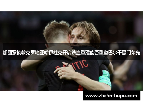 加图索执教克罗地亚哈伊杜克开启铁血重建能否重塑巴尔干豪门荣光 加图索执教克罗地亚哈伊杜克开启铁血重建能否重塑巴尔干豪门荣光