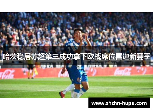 哈茨稳居苏超第三成功拿下欧战席位喜迎新赛季