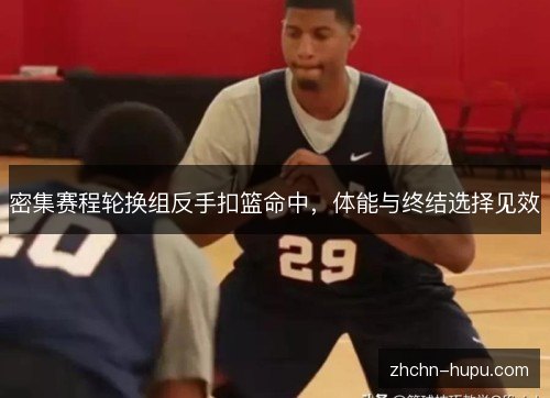密集赛程轮换组反手扣篮命中，体能与终结选择见效